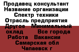 Продавец-консультант › Название организации ­ Спектр техники › Отрасль предприятия ­ Другое › Минимальный оклад ­ 1 - Все города Работа » Вакансии   . Самарская обл.,Чапаевск г.